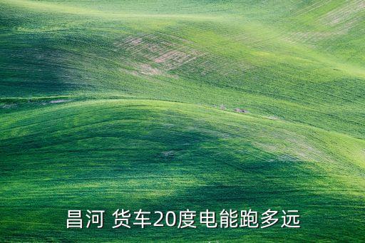昌河 货车20度电能跑多远