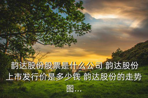  韵达股份股票是什么公司 韵达股份上市发行价是多少钱 韵达股份的走势图...