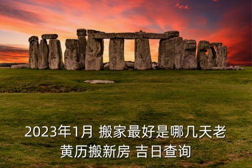 2023年1月 搬家最好是哪几天老黄历搬新房 吉日查询