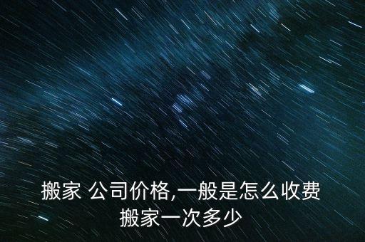  搬家 公司价格,一般是怎么收费 搬家一次多少