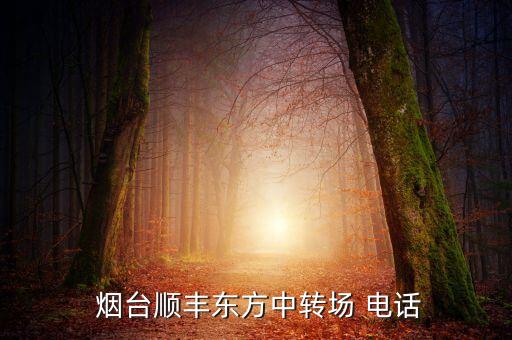  烟台顺丰东方中转场 电话