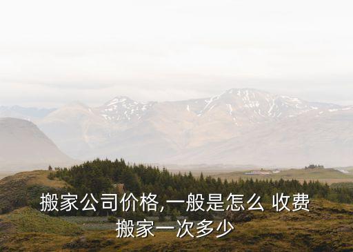  搬家公司价格,一般是怎么 收费 搬家一次多少