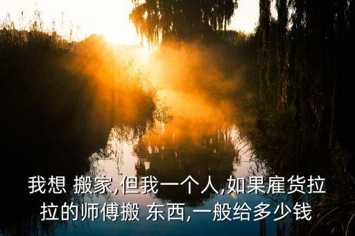 我想 搬家,但我一个人,如果雇货拉拉的师傅搬 东西,一般给多少钱