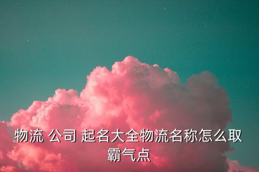 物流 公司 起名大全物流名称怎么取霸气点