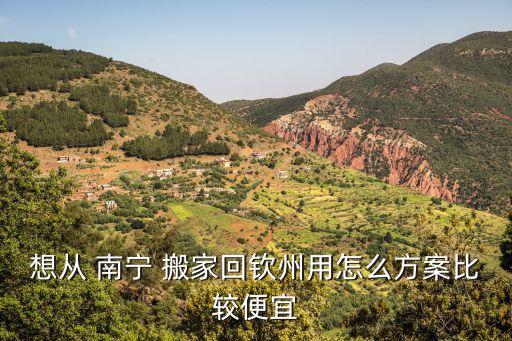 想从 南宁 搬家回钦州用怎么方案比较便宜
