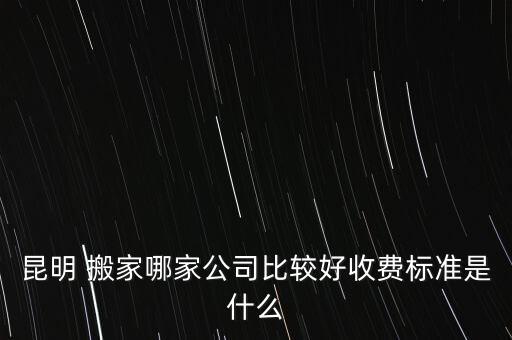 昆明 搬家哪家公司比较好收费标准是什么