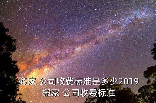  搬家 公司收费标准是多少2019 搬家 公司收费标准