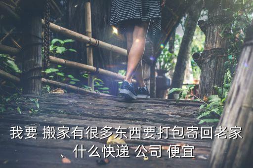 搬家物流公司哪家便宜又好做,跨省搬家物流公司哪个最便宜大概多少钱