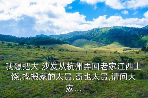 我想把大 沙发从杭州弄回老家江西上饶,找搬家的太贵,寄也太贵,请问大家...