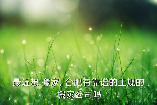 最近想 搬家, 合肥有靠谱的正规的 搬家公司吗