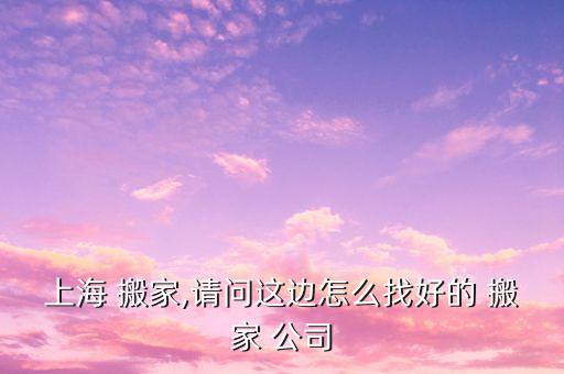 上海 搬家,请问这边怎么找好的 搬家 公司