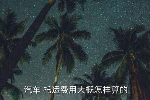  汽车 托运费用大概怎样算的