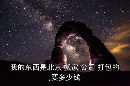 我的东西是北京 搬家 公司 打包的,要多少钱