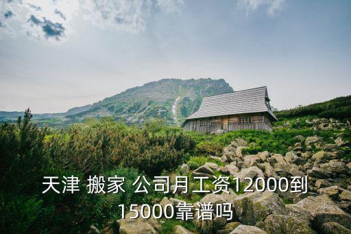 天津 搬家 公司月工资12000到15000靠谱吗