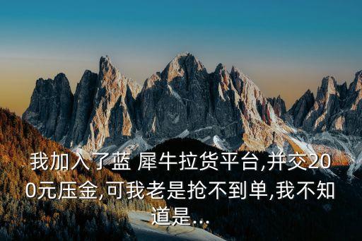 我加入了蓝 犀牛拉货平台,并交200元压金,可我老是抢不到单,我不知道是...
