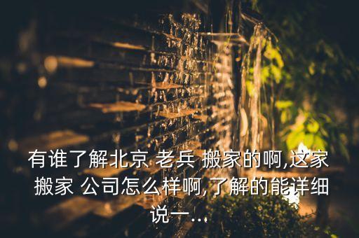 有谁了解北京 老兵 搬家的啊,这家 搬家 公司怎么样啊,了解的能详细说一...