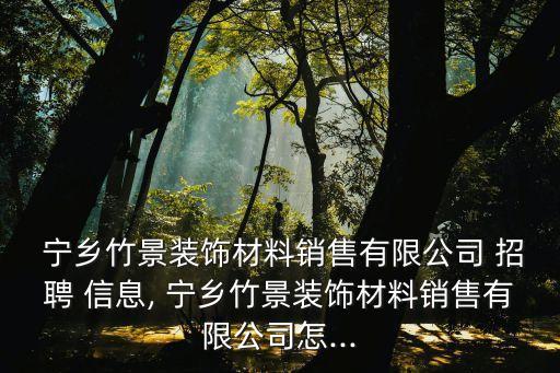  宁乡竹景装饰材料销售有限公司 招聘 信息, 宁乡竹景装饰材料销售有限公司怎...