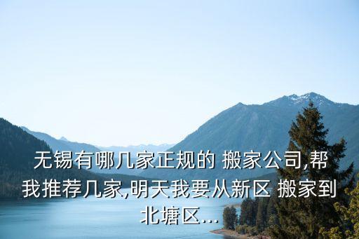  无锡有哪几家正规的 搬家公司,帮我推荐几家,明天我要从新区 搬家到北塘区...