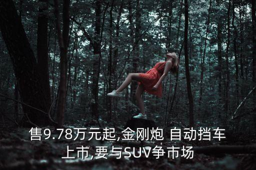 售9.78万元起,金刚炮 自动挡车上市,要与SUV争市场