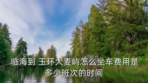  临海到 玉环大麦屿怎么坐车费用是多少班次的时间