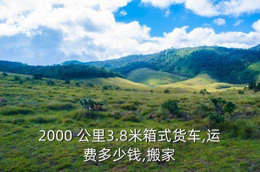 2000 公里3.8米箱式货车,运费多少钱,搬家