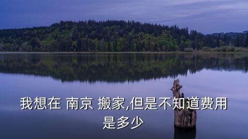我想在 南京 搬家,但是不知道费用是多少