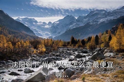  沈阳到 广州坐 火车怎么走最便宜啊...