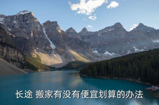 长途 搬家有没有便宜划算的办法