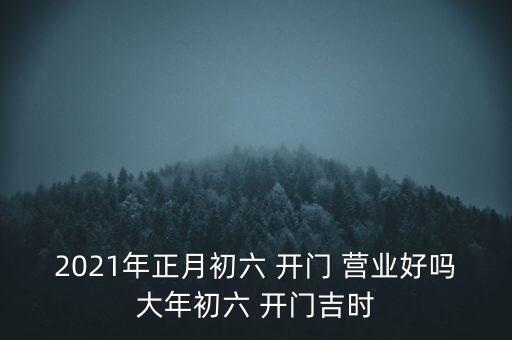 2021年正月初六 开门 营业好吗大年初六 开门吉时
