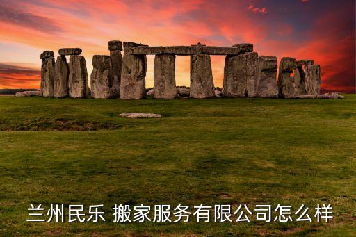  兰州民乐 搬家服务有限公司怎么样
