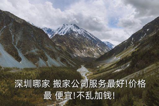  深圳哪家 搬家公司服务最好!价格最 便宜!不乱加钱!