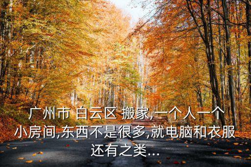  广州市 白云区 搬家,一个人一个小房间,东西不是很多,就电脑和衣服还有之类...