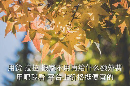用货 拉拉 搬家不用再给什么额外费用吧我看 平台上价格挺便宜的