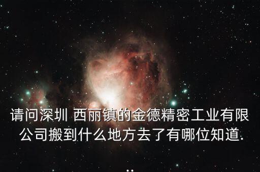 请问深圳 西丽镇的金德精密工业有限 公司搬到什么地方去了有哪位知道...