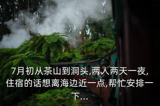 7月初从茶山到洞头,两人两天一夜,住宿的话想离海边近一点,帮忙安排一下...