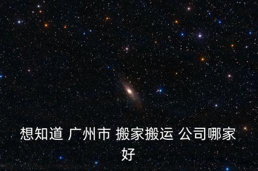 想知道 广州市 搬家搬运 公司哪家好