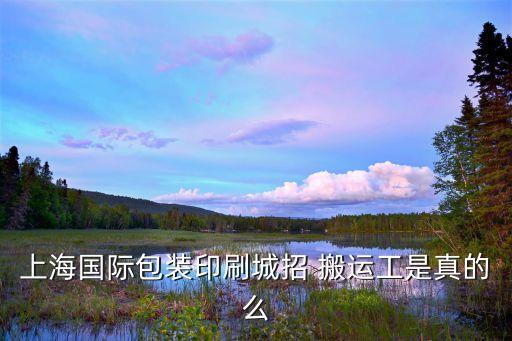 上海国际包装印刷城招 搬运工是真的么