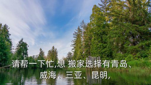 请帮一下忙,想 搬家选择有青岛、 威海、三亚、昆明,