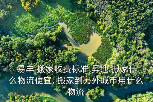  易丰 搬家收费标准,异地 搬家什么物流便宜, 搬家到另外城市用什么物流