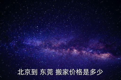 北京到 东莞 搬家价格是多少