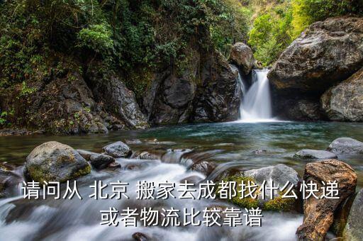 请问从 北京 搬家去成都找什么快递或者物流比较靠谱