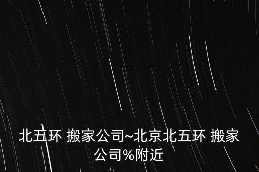 北五环 搬家公司~北京北五环 搬家公司%附近