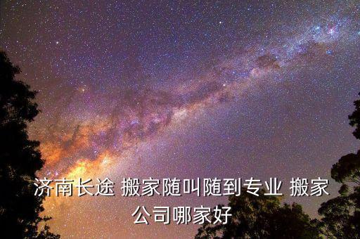 在济南有放心的搬家公司,济南搬家公司排名前十名