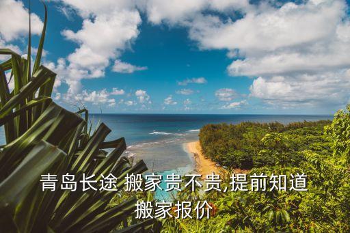  青岛长途 搬家贵不贵,提前知道 搬家报价