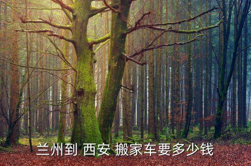 兰州到 西安 搬家车要多少钱
