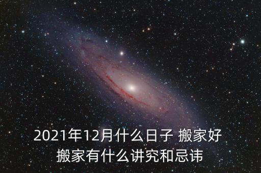 2021年12月什么日子 搬家好 搬家有什么讲究和忌讳