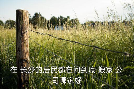 在 长沙的居民都在问到底 搬家 公司哪家好