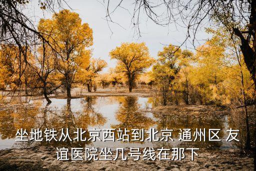 坐地铁从北京西站到北京 通州区 友谊医院坐几号线在那下