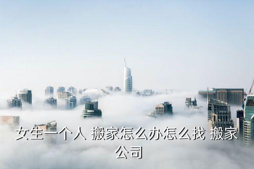 女生一个人 搬家怎么办怎么找 搬家 公司