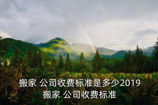  搬家 公司收费标准是多少2019 搬家 公司收费标准